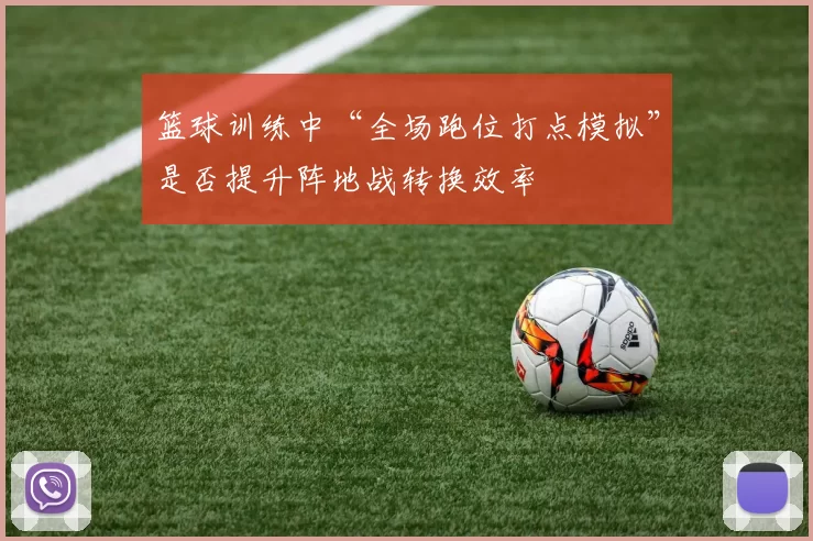 篮球训练中“全场跑位打点模拟”是否提升阵地战转换效率