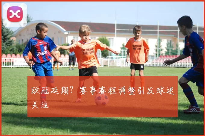 欧冠延期？赛事赛程调整引发球迷关注