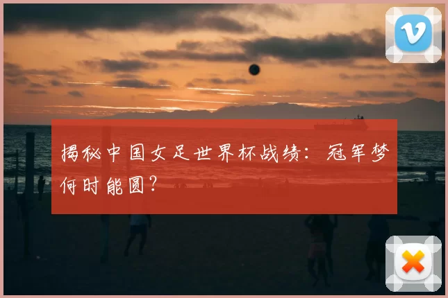 揭秘中国女足世界杯战绩:冠军梦何时能圆?
