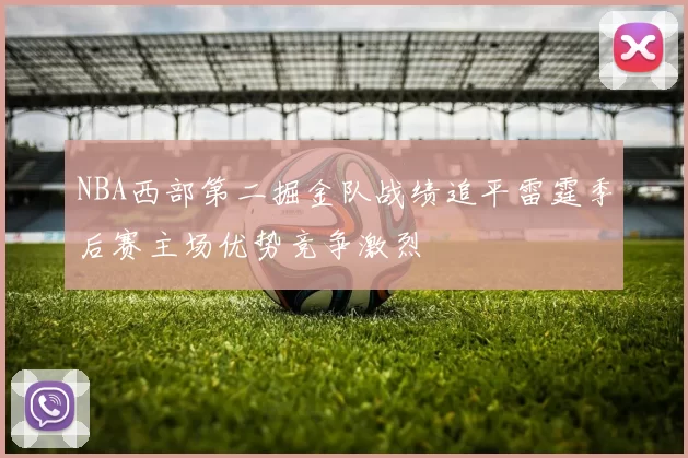 NBA西部第二掘金队战绩追平雷霆季后赛主场优势竞争激烈