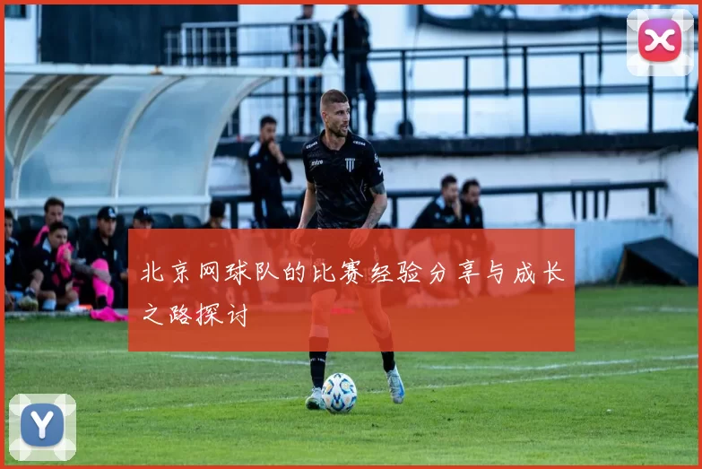 北京网球队的比赛经验分享与成长之路探讨