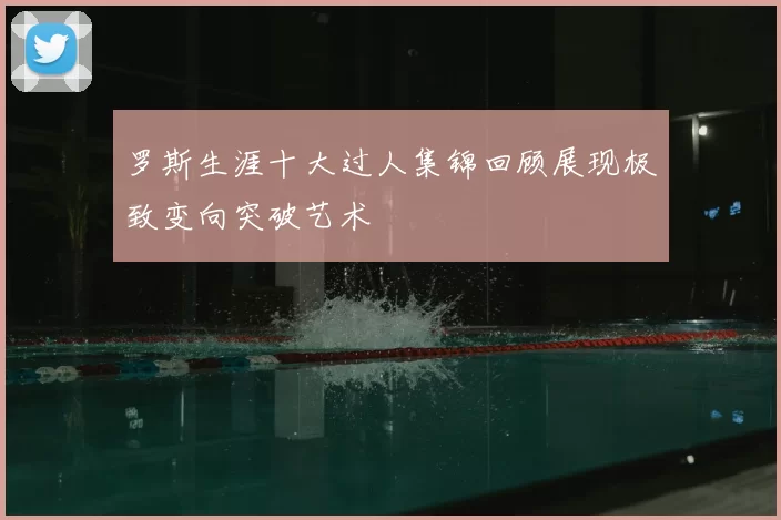 罗斯生涯十大过人集锦回顾展现极致变向突破艺术