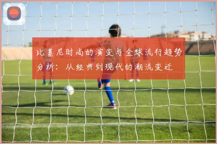 比基尼时尚的演变与全球流行趋势分析：从经典到现代的潮流变迁