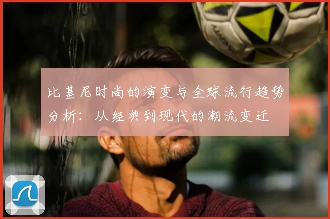 比基尼时尚的演变与全球流行趋势分析：从经典到现代的潮流变迁