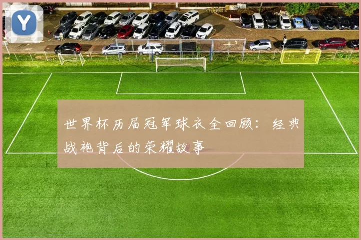 世界杯历届冠军球衣全回顾:经典战袍背后的荣耀故事
