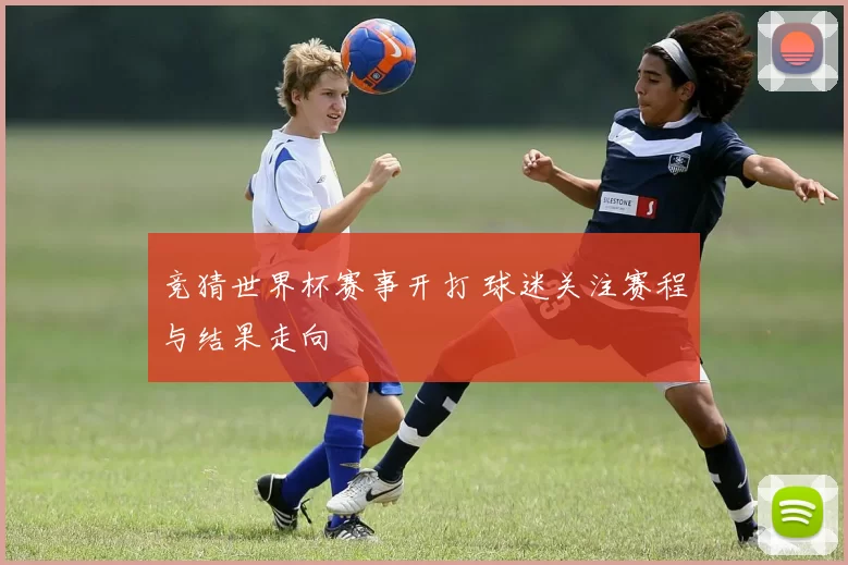 竞猜世界杯赛事开打 球迷关注赛程与结果走向