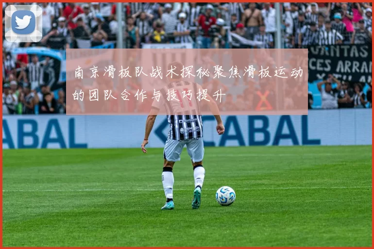 南京滑板队战术探秘聚焦滑板运动的团队合作与技巧提升