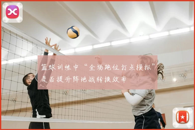 篮球训练中“全场跑位打点模拟”是否提升阵地战转换效率