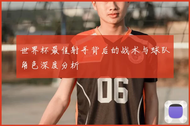 世界杯最佳射手背后的战术与球队角色深度分析
