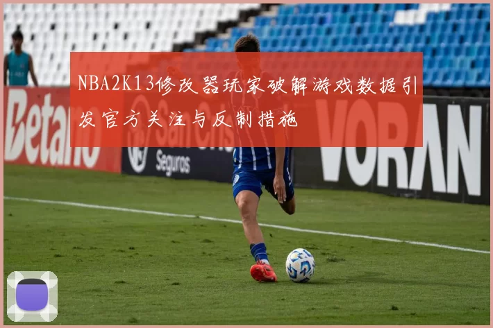 NBA2K13修改器玩家破解游戏数据引发官方关注与反制措施