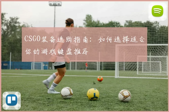 CSGO装备选购指南：如何选择适合你的游戏键盘推荐