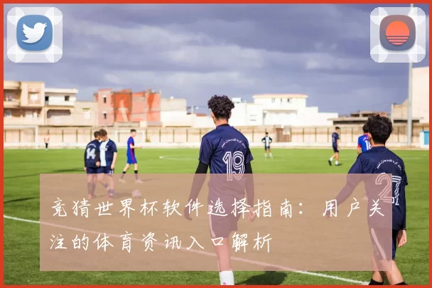 竞猜世界杯软件选择指南：用户关注的体育资讯入口解析