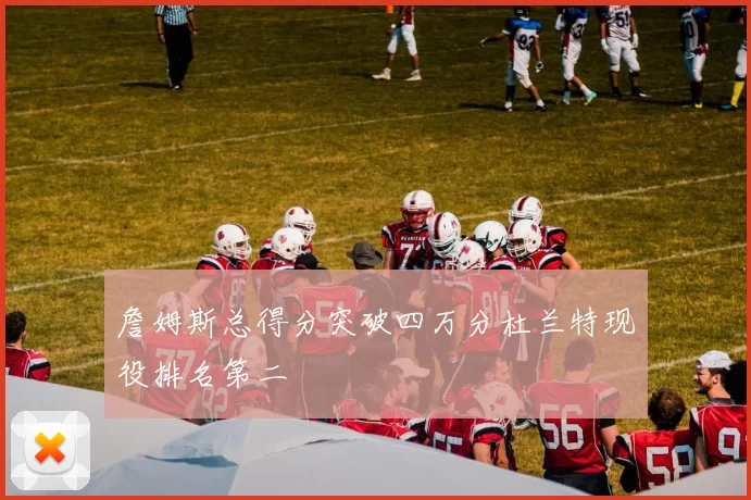 詹姆斯总得分突破四万分杜兰特现役排名第二