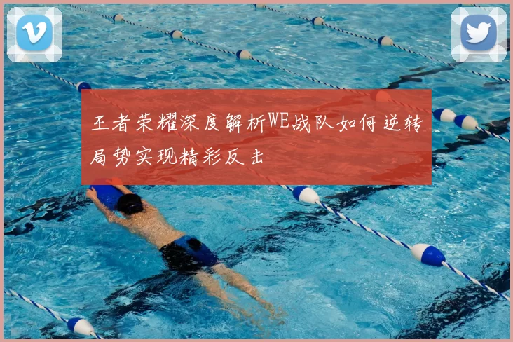 王者荣耀深度解析WE战队如何逆转局势实现精彩反击