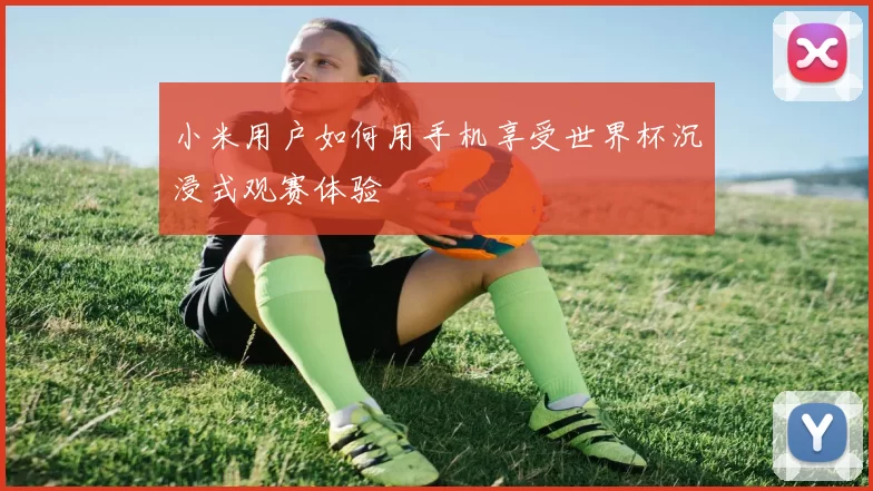 小米用户如何用手机享受世界杯沉浸式观赛体验