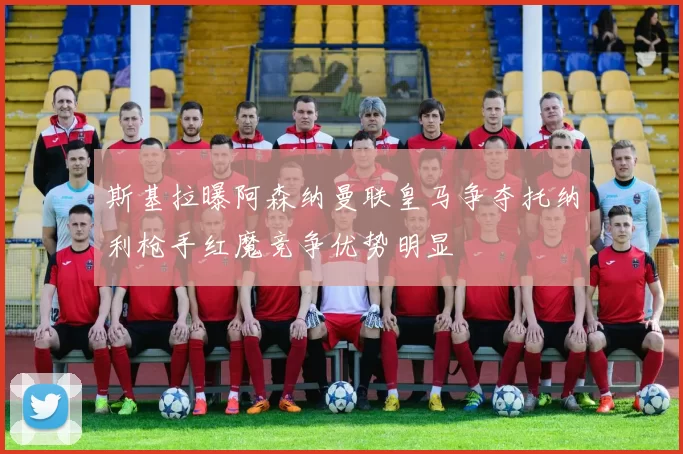 斯基拉曝阿森纳曼联皇马争夺托纳利枪手红魔竞争优势明显