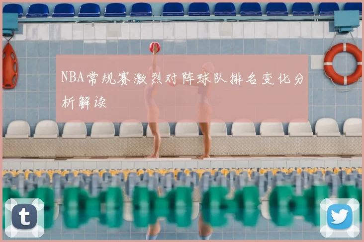 NBA常规赛激烈对阵球队排名变化分析解读
