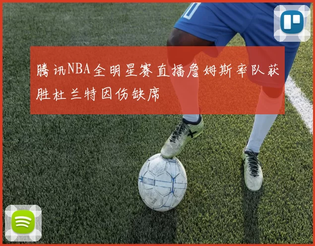 腾讯NBA全明星赛直播詹姆斯率队获胜杜兰特因伤缺席