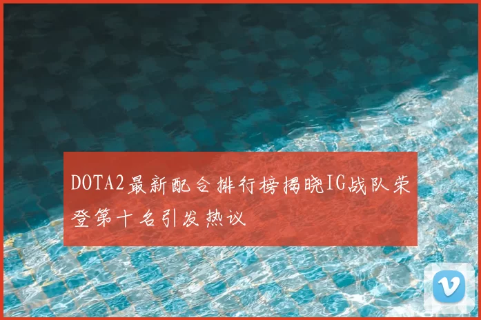 DOTA2最新配合排行榜揭晓IG战队荣登第十名引发热议