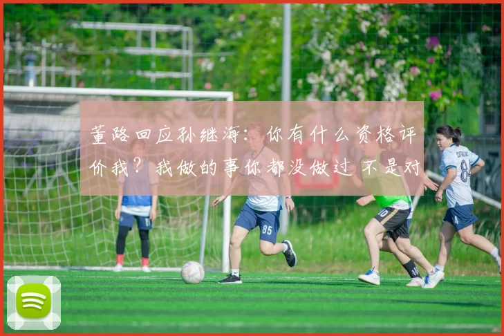 董路回应孙继海：你有什么资格评价我？我做的事你都没做过 不是对手
