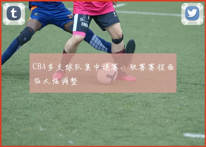 CBA多支球队集中退赛，联赛赛程面临大幅调整