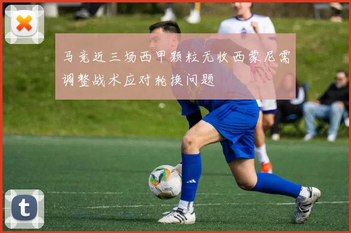 马竞近三场西甲颗粒无收西蒙尼需调整战术应对轮换问题