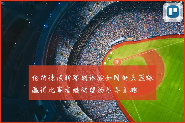 伦纳德谈新赛制体验如同街头篮球赢得比赛者继续留场尽享乐趣