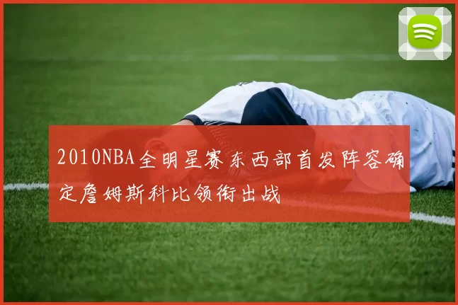 2010NBA全明星赛东西部首发阵容确定詹姆斯科比领衔出战