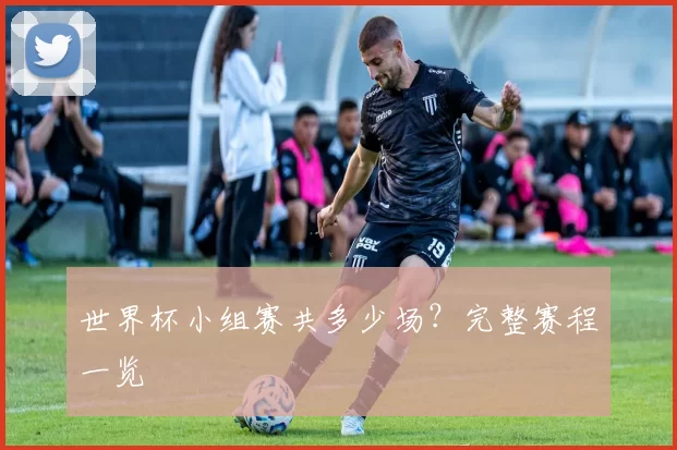 世界杯小组赛共多少场?完整赛程一览
