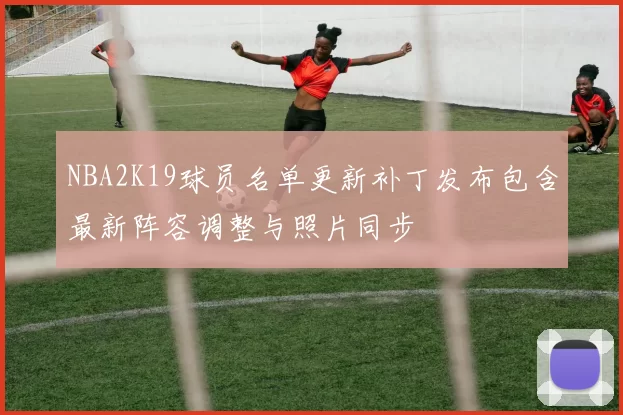 NBA2K19球员名单更新补丁发布包含最新阵容调整与照片同步