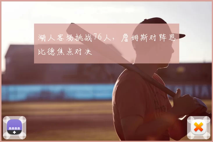 湖人客场挑战76人，詹姆斯对阵恩比德焦点对决