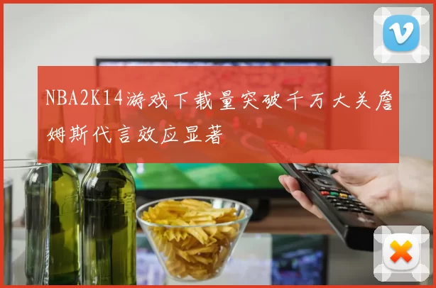 NBA2K14游戏下载量突破千万大关詹姆斯代言效应显著