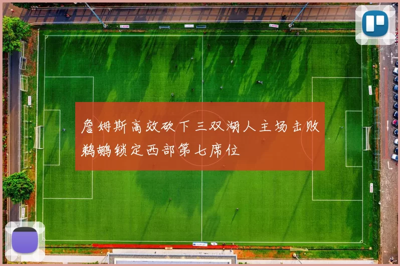 詹姆斯高效砍下三双湖人主场击败鹈鹕锁定西部第七席位
