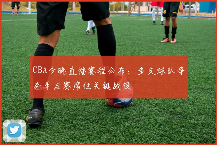 CBA今晚直播赛程公布，多支球队争夺季后赛席位关键战役