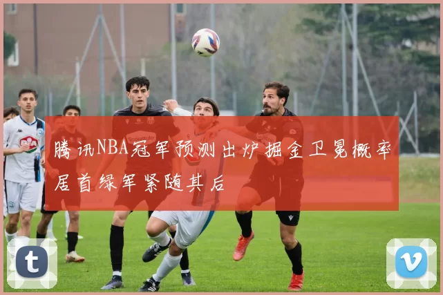 腾讯NBA冠军预测出炉掘金卫冕概率居首绿军紧随其后
