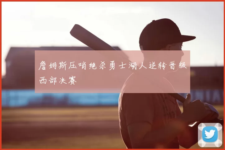 詹姆斯压哨绝杀勇士湖人逆转晋级西部决赛