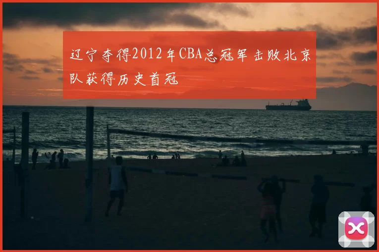 辽宁夺得2012年CBA总冠军击败北京队获得历史首冠