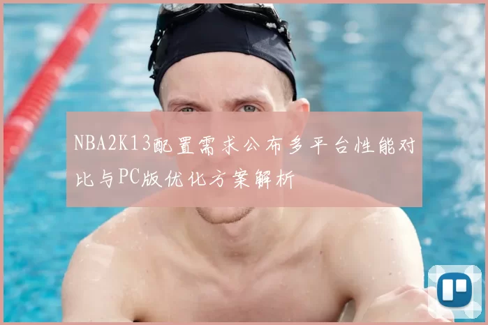 NBA2K13配置需求公布多平台性能对比与PC版优化方案解析