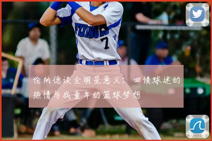 伦纳德谈全明星意义：回馈球迷的热情与我童年的篮球梦想