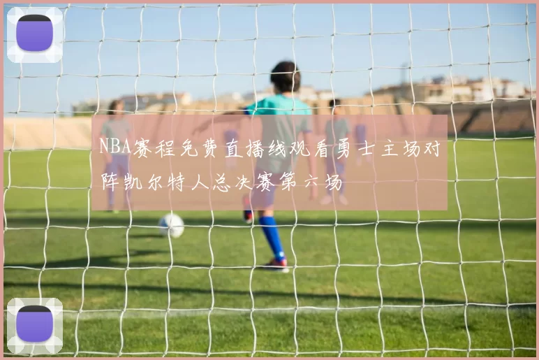 NBA赛程免费直播线观看勇士主场对阵凯尔特人总决赛第六场