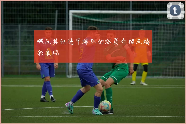 碾压其他德甲球队的球员介绍及精彩表现