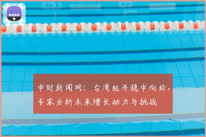 中时新闻网：台湾经济稳中向好，专家分析未来增长动力与挑战