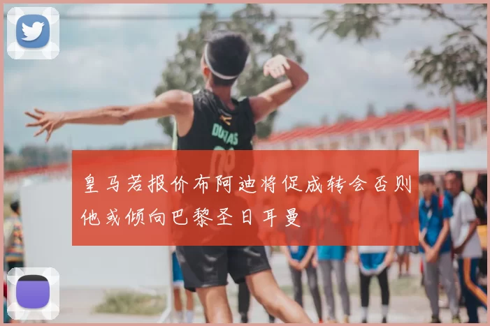 皇马若报价布阿迪将促成转会否则他或倾向巴黎圣日耳曼