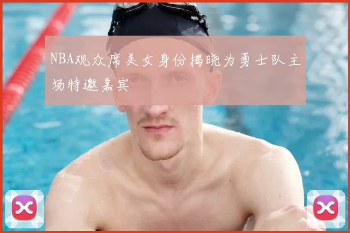 NBA观众席美女身份揭晓为勇士队主场特邀嘉宾