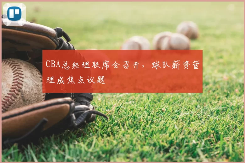 CBA总经理联席会召开，球队薪资管理成焦点议题