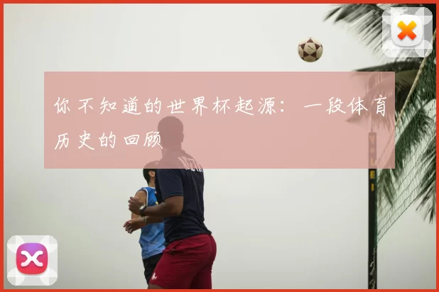 你不知道的世界杯起源：一段体育历史的回顾