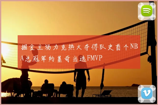 掘金主场力克热火夺得队史首个NBA总冠军约基奇当选FMVP
