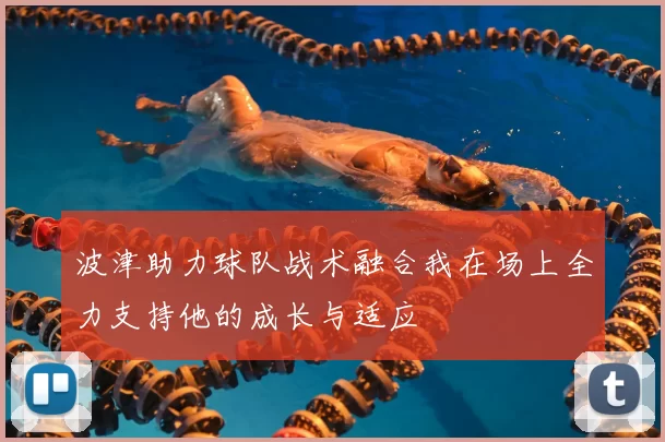 波津助力球队战术融合我在场上全力支持他的成长与适应