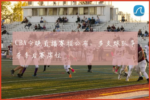 CBA今晚直播赛程公布，多支球队争夺季后赛席位