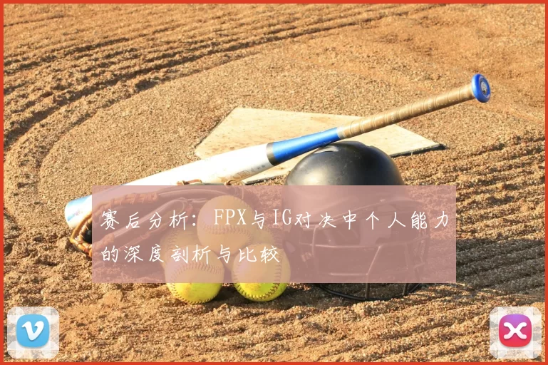 赛后分析：FPX与IG对决中个人能力的深度剖析与比较